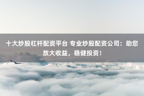 十大炒股杠杆配资平台 专业炒股配资公司：助您放大收益，稳健投资！