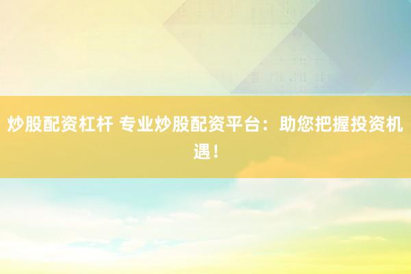 炒股配资杠杆 专业炒股配资平台：助您把握投资机遇！
