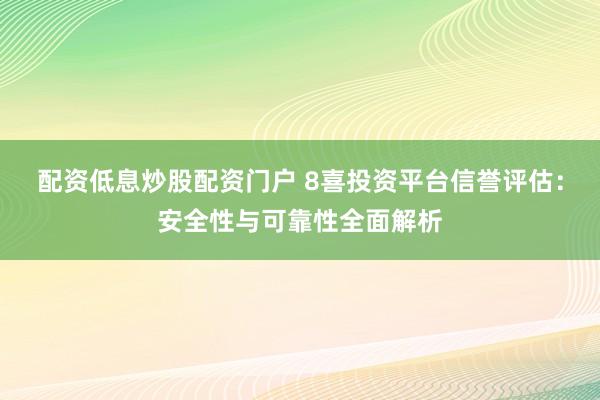 配资低息炒股配资门户 8喜投资平台信誉评估：安全性与可靠性全面解析