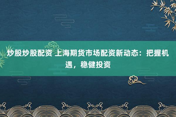 炒股炒股配资 上海期货市场配资新动态：把握机遇，稳健投资