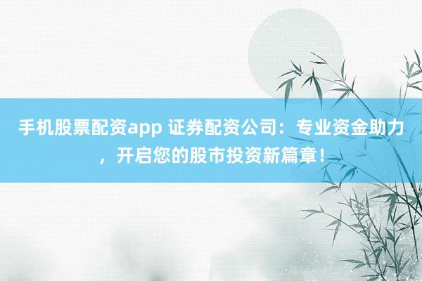 手机股票配资app 证券配资公司：专业资金助力，开启您的股市投资新篇章！