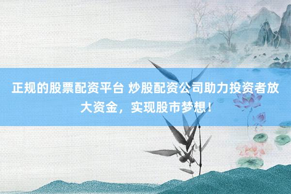 正规的股票配资平台 炒股配资公司助力投资者放大资金，实现股市梦想！