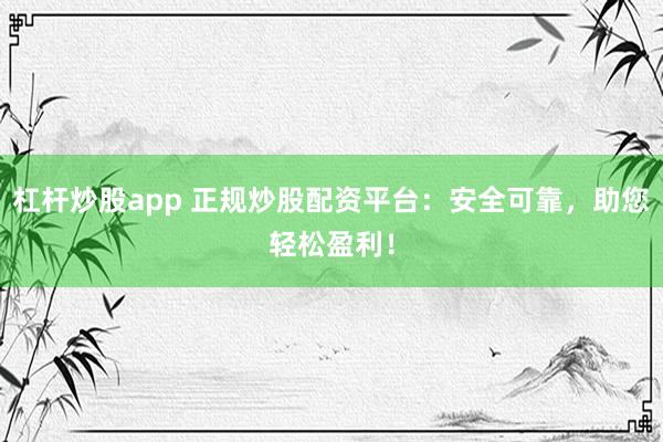 杠杆炒股app 正规炒股配资平台：安全可靠，助您轻松盈利！