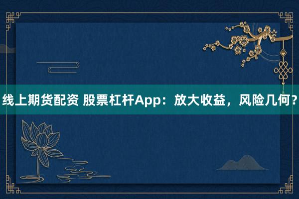 线上期货配资 股票杠杆App：放大收益，风险几何？