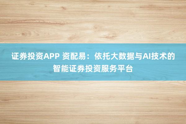 证券投资APP 资配易：依托大数据与AI技术的智能证券投资服务平台