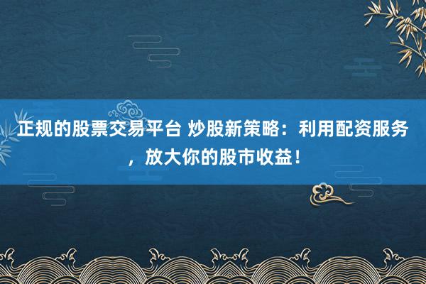 正规的股票交易平台 炒股新策略：利用配资服务，放大你的股市收益！