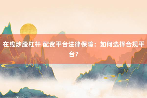 在线炒股杠杆 配资平台法律保障：如何选择合规平台？