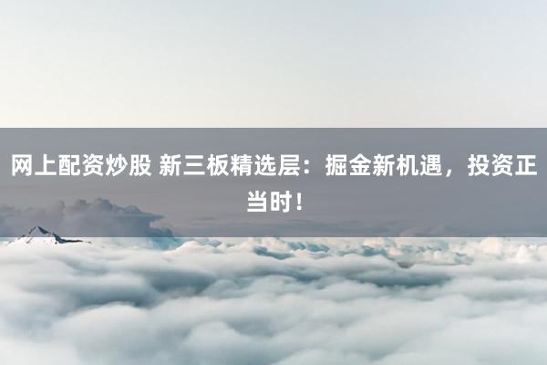 网上配资炒股 新三板精选层：掘金新机遇，投资正当时！