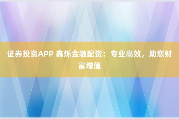 证券投资APP 鑫烁金融配资：专业高效，助您财富增值