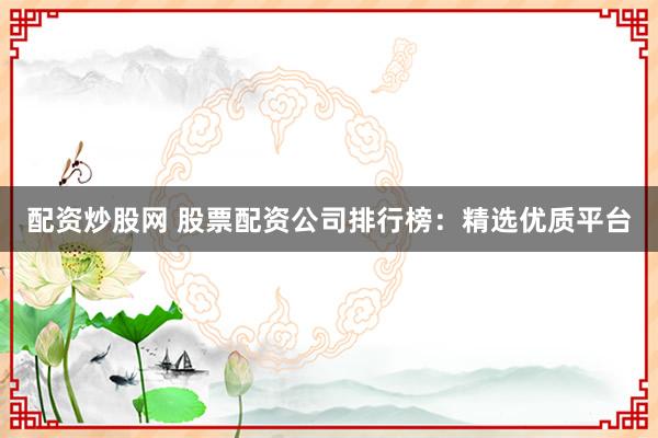 配资炒股网 股票配资公司排行榜：精选优质平台
