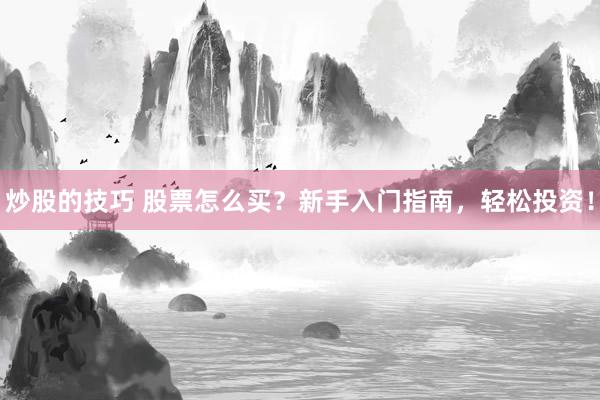 炒股的技巧 股票怎么买？新手入门指南，轻松投资！