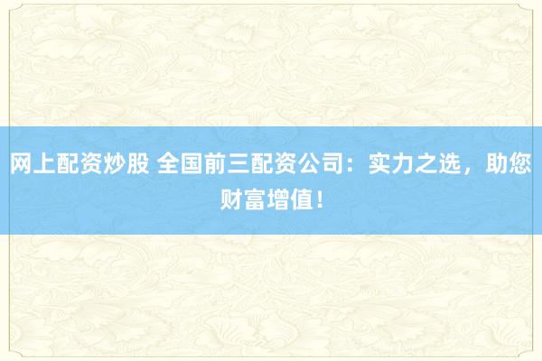 网上配资炒股 全国前三配资公司：实力之选，助您财富增值！