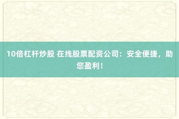 10倍杠杆炒股 在线股票配资公司：安全便捷，助您盈利！