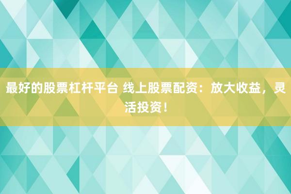 最好的股票杠杆平台 线上股票配资：放大收益，灵活投资！