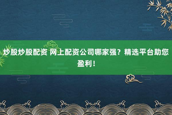 炒股炒股配资 网上配资公司哪家强？精选平台助您盈利！