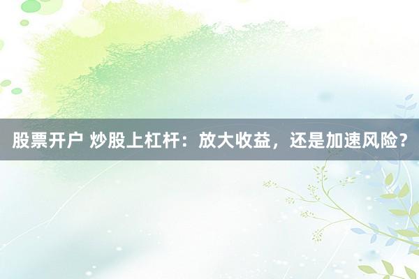 股票开户 炒股上杠杆：放大收益，还是加速风险？