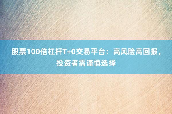 股票100倍杠杆T+0交易平台：高风险高回报，投资者需谨慎选择