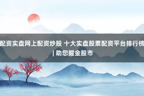 配资实盘网上配资炒股 十大实盘股票配资平台排行榜 | 助您掘金股市