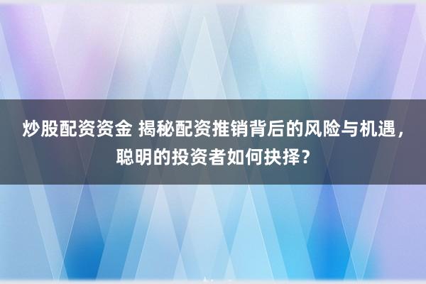 炒股配资资金 揭秘配资推销背后的风险与机遇，聪明的投资者如何抉择？