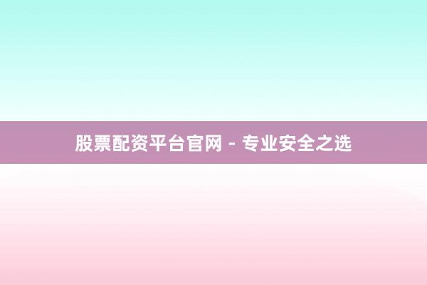 股票配资平台官网 - 专业安全之选