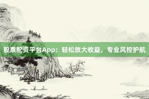 股票配资平台App：轻松放大收益，专业风控护航
