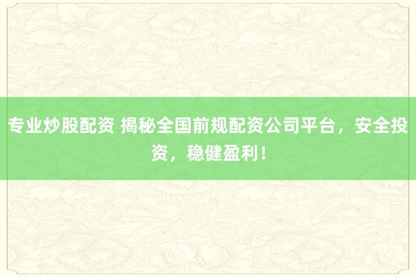 专业炒股配资 揭秘全国前规配资公司平台，安全投资，稳健盈利！