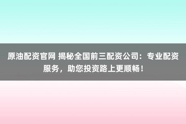 原油配资官网 揭秘全国前三配资公司：专业配资服务，助您投资路上更顺畅！