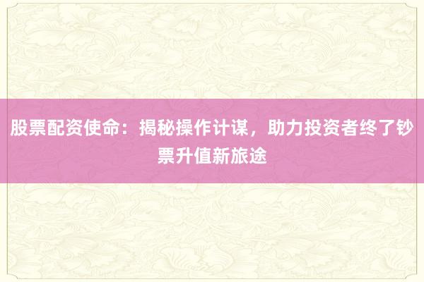 股票配资使命：揭秘操作计谋，助力投资者终了钞票升值新旅途