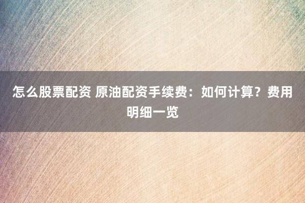 怎么股票配资 原油配资手续费：如何计算？费用明细一览
