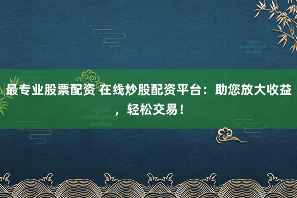 最专业股票配资 在线炒股配资平台：助您放大收益，轻松交易！