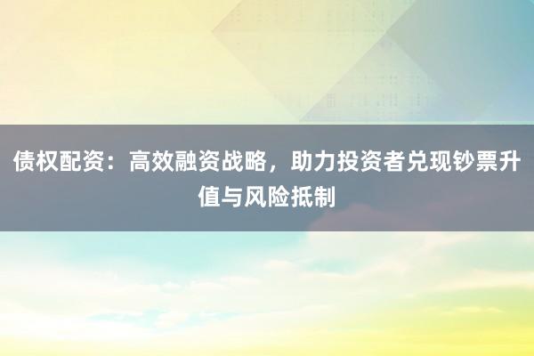 债权配资：高效融资战略，助力投资者兑现钞票升值与风险抵制