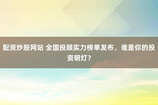 配资炒股网站 全国投顾实力榜单发布，谁是你的投资明灯？