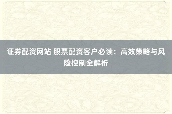 证券配资网站 股票配资客户必读：高效策略与风险控制全解析