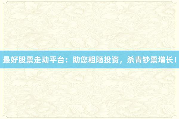 最好股票走动平台：助您粗陋投资，杀青钞票增长！
