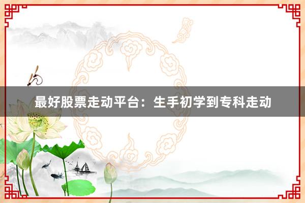 最好股票走动平台：生手初学到专科走动