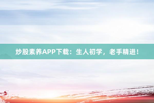 炒股素养APP下载：生人初学，老手精进！