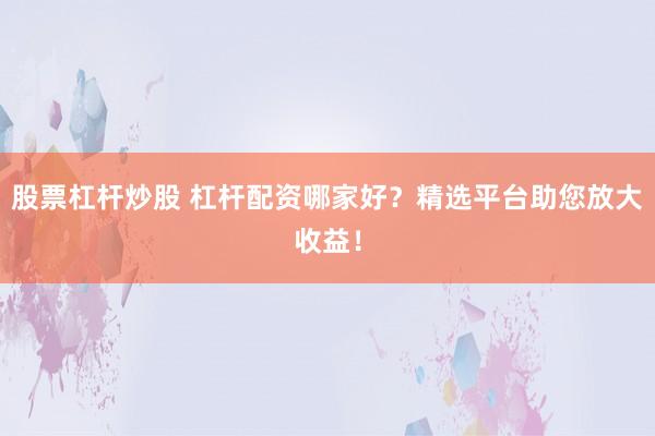 股票杠杆炒股 杠杆配资哪家好？精选平台助您放大收益！