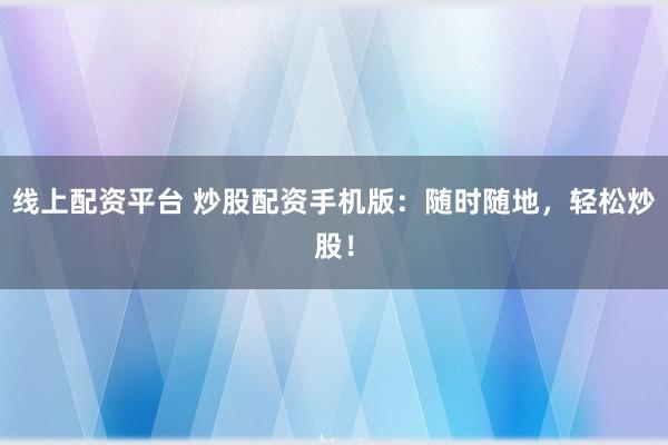 线上配资平台 炒股配资手机版：随时随地，轻松炒股！