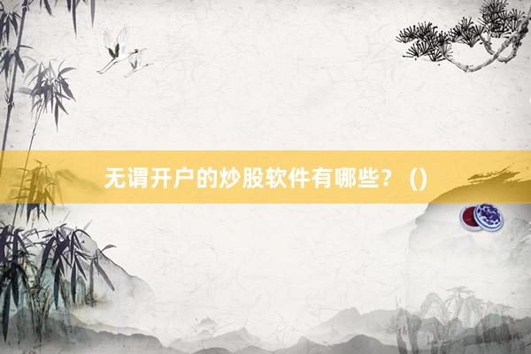 无谓开户的炒股软件有哪些？ ()