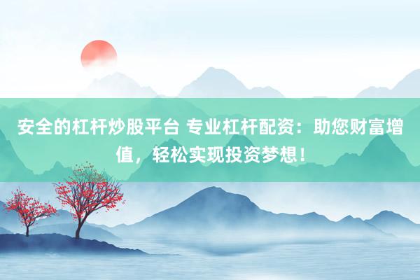 安全的杠杆炒股平台 专业杠杆配资：助您财富增值，轻松实现投资梦想！