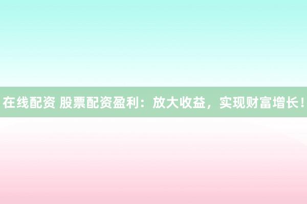 在线配资 股票配资盈利：放大收益，实现财富增长！