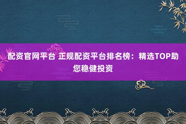 配资官网平台 正规配资平台排名榜：精选TOP助您稳健投资