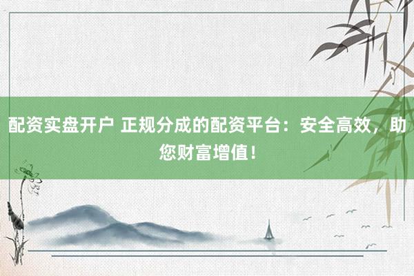 配资实盘开户 正规分成的配资平台：安全高效，助您财富增值！