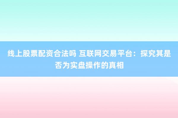 线上股票配资合法吗 互联网交易平台：探究其是否为实盘操作的真相