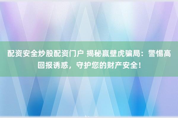 配资安全炒股配资门户 揭秘赢壁虎骗局：警惕高回报诱惑，守护您的财产安全！