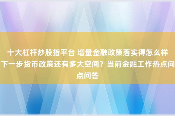 十大杠杆炒股指平台 增量金融政策落实得怎么样？下一步货币政策还有多大空间？当前金融工作热点问答