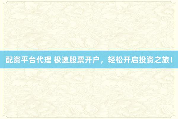 配资平台代理 极速股票开户，轻松开启投资之旅！