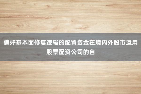 偏好基本面修复逻辑的配置资金在境内外股市运用股票配资公司的自