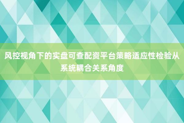 风控视角下的实盘可查配资平台策略适应性检验从系统耦合关系角度