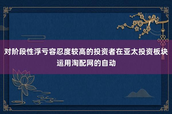 对阶段性浮亏容忍度较高的投资者在亚太投资板块运用淘配网的自动